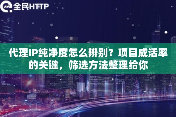 代理IP纯净度怎么辨别？项目成活率的关键，筛选方法整理给你