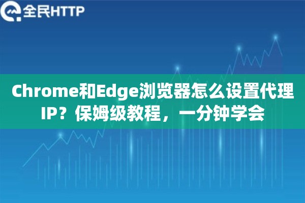 Chrome和Edge浏览器怎么设置代理IP？保姆级教程，一分钟学会