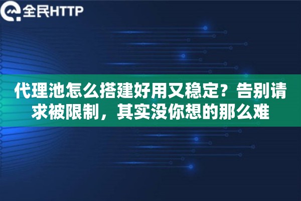 代理池怎么搭建好用又稳定？告别请求被限制，其实没你想的那么难