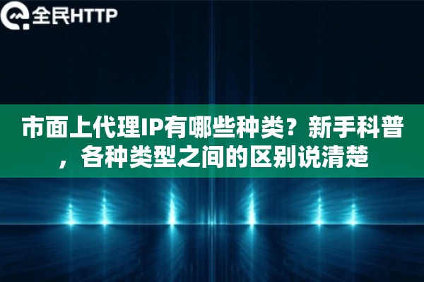 市面上代理IP有哪些种类？新手科普，各种类型之间的区别说清楚