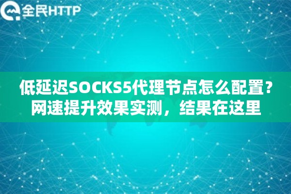 低延迟SOCKS5代理节点怎么配置？网速提升效果实测，结果在这里