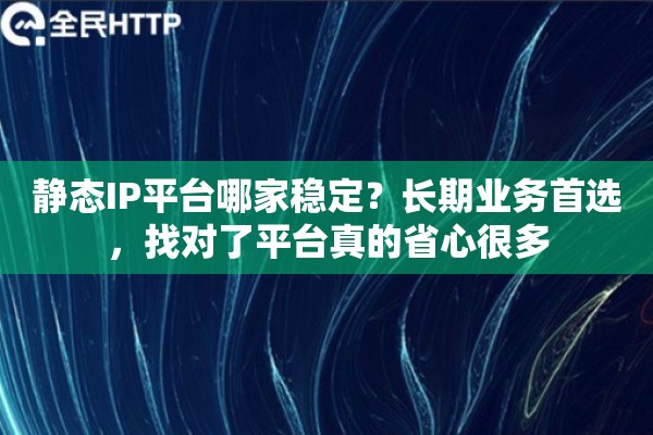 静态IP平台哪家稳定？长期业务首选，找对了平台真的省心很多