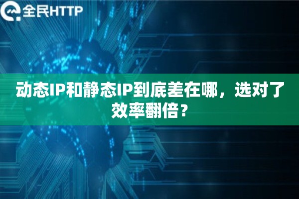 动态IP和静态IP到底差在哪，选对了效率翻倍？