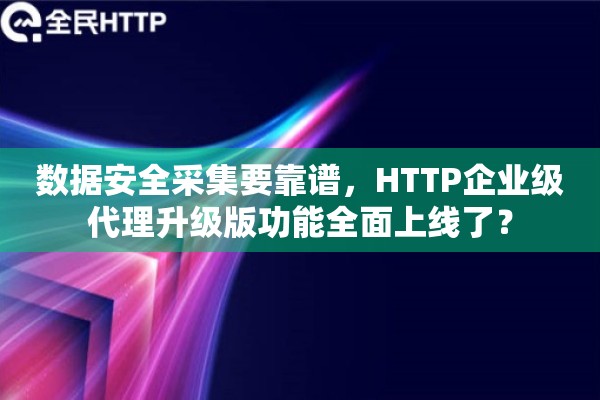 数据安全采集要靠谱，HTTP企业级代理升级版功能全面上线了？