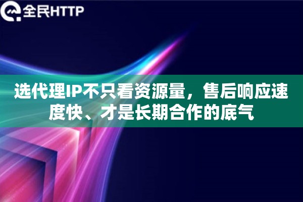 选代理IP不只看资源量，售后响应速度快、才是长期合作的底气