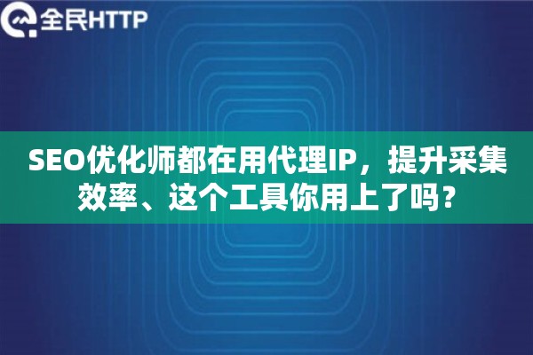 SEO优化师都在用代理IP，提升采集效率、这个工具你用上了吗？