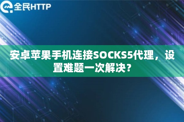 安卓苹果手机连接SOCKS5代理，设置难题一次解决？