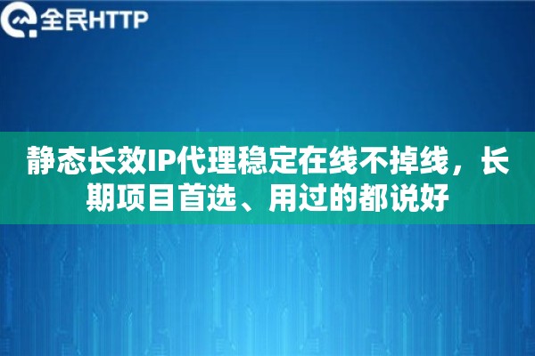静态长效IP代理稳定在线不掉线，长期项目首选、用过的都说好