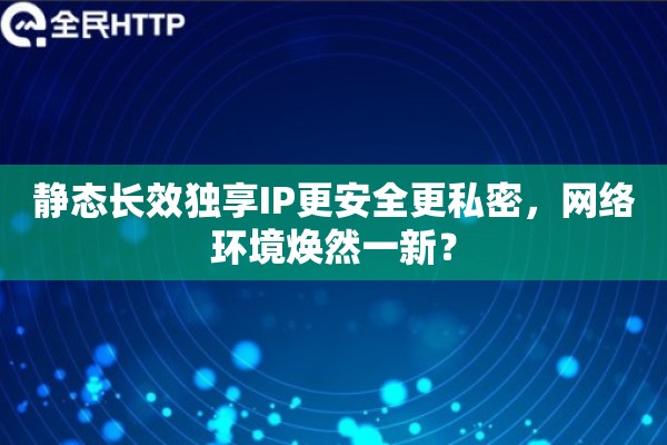 静态长效独享IP更安全更私密，网络环境焕然一新？