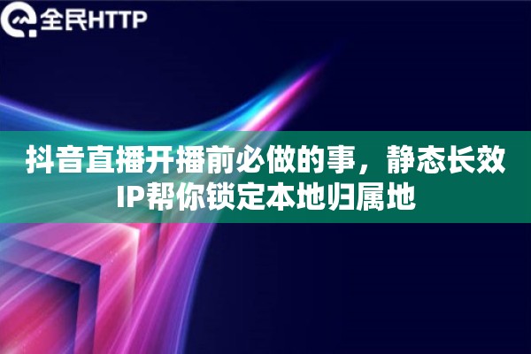 抖音直播开播前必做的事，静态长效IP帮你锁定本地归属地