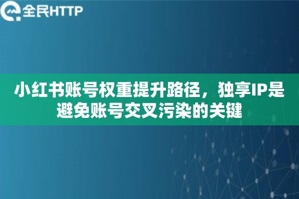 小红书账号权重提升路径,独享IP是避免账号交叉污染的关键 小红书账号权重提升路径,独享IP是避免账号交叉污染的关键