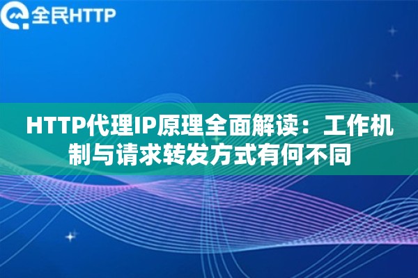 HTTP代理IP原理全面解读：工作机制与请求转发方式有何不同