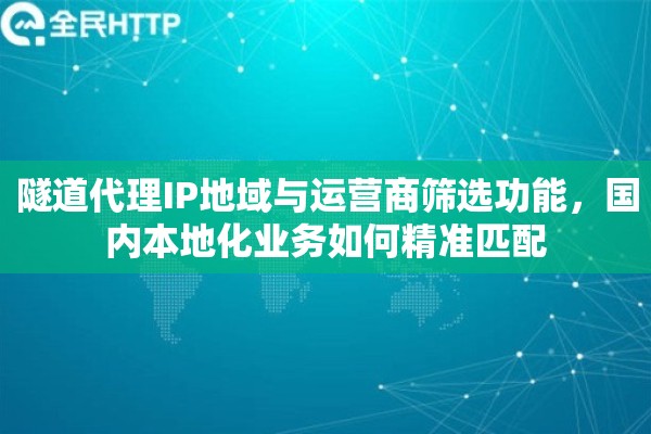 隧道代理IP地域与运营商筛选功能，国内本地化业务如何精准匹配