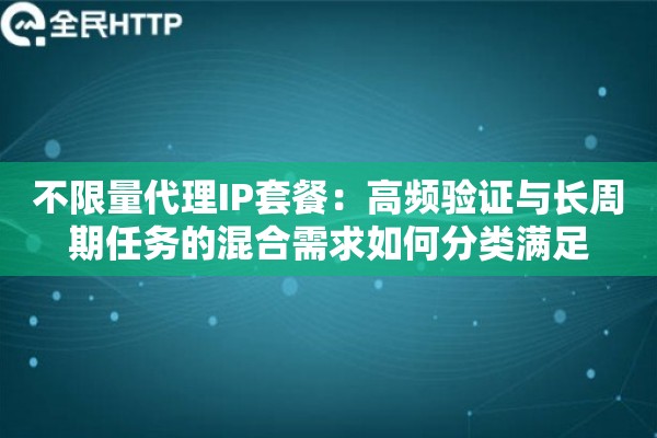 不限量代理IP套餐：高频验证与长周期任务的混合需求如何分类满足