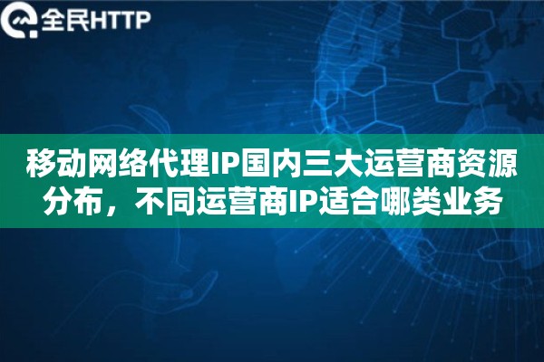 移动网络代理IP国内三大运营商资源分布，不同运营商IP适合哪类业务