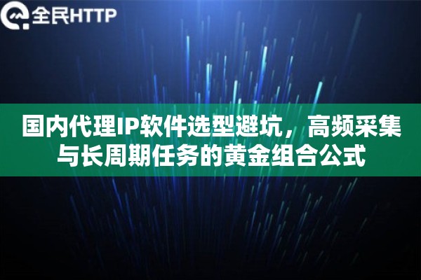 国内代理IP软件选型避坑，高频采集与长周期任务的黄金组合公式