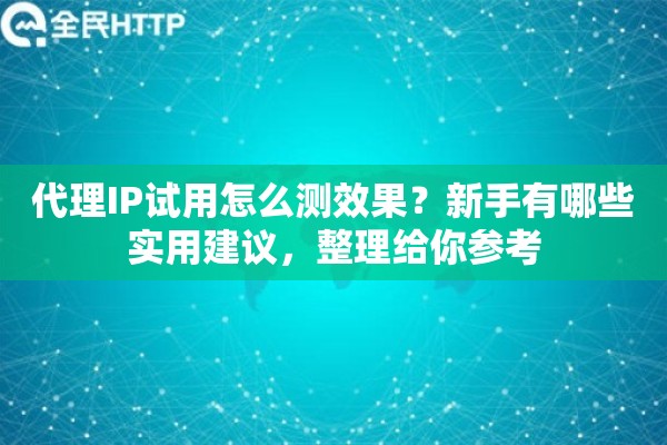 代理IP试用怎么测效果？新手有哪些实用建议，整理给你参考