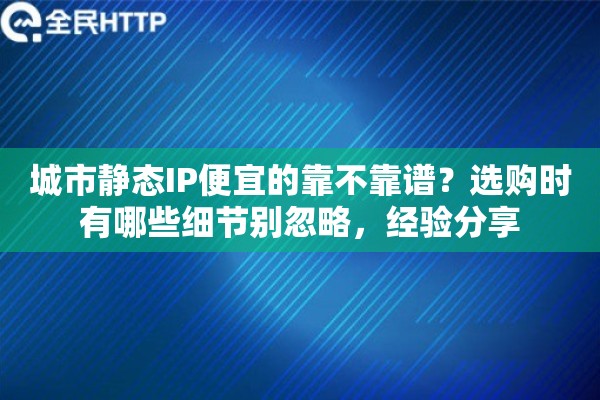 城市静态IP便宜的靠不靠谱？选购时有哪些细节别忽略，经验分享