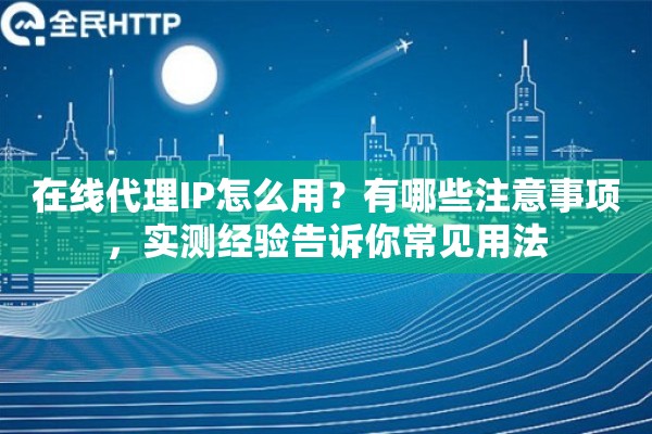 在线代理IP怎么用？有哪些注意事项，实测经验告诉你常见用法