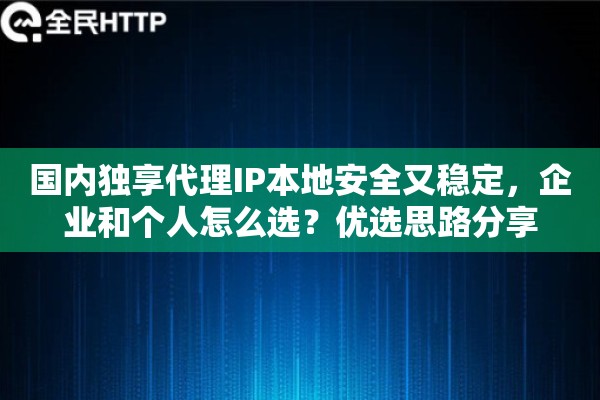 国内独享代理IP本地安全又稳定，企业和个人怎么选？优选思路分享