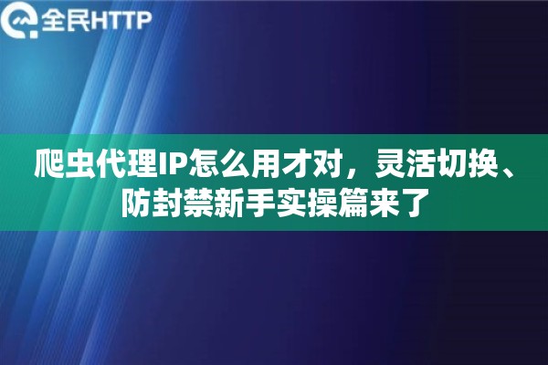 爬虫代理IP怎么用才对，灵活切换、防封禁新手实操篇来了
