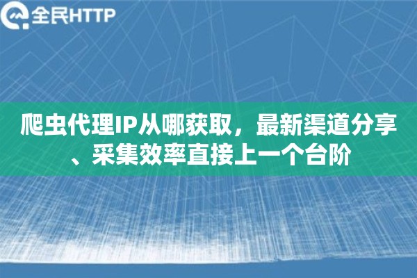 爬虫代理IP从哪获取，最新渠道分享、采集效率直接上一个台阶