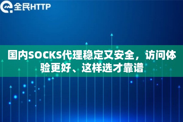 国内SOCKS代理稳定又安全，访问体验更好、这样选才靠谱