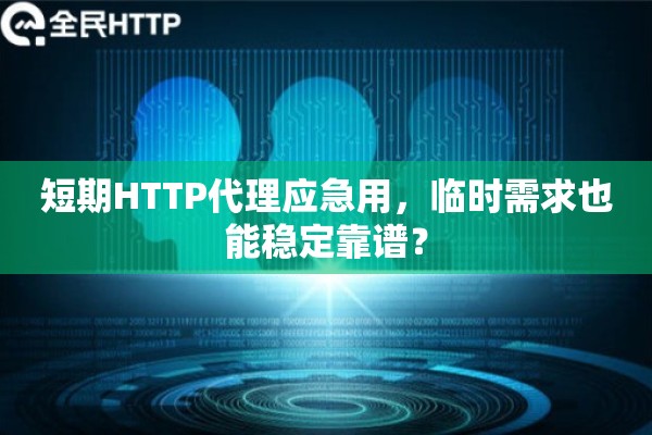 短期HTTP代理应急用，临时需求也能稳定靠谱？