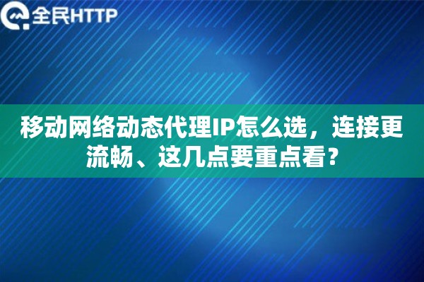 移动网络动态代理IP怎么选，连接更流畅、这几点要重点看？