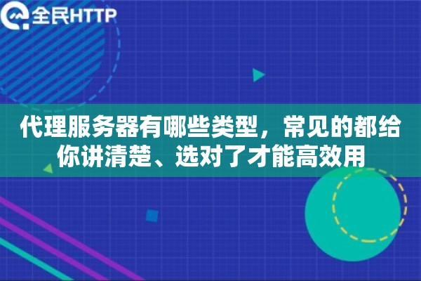 代理服务器有哪些类型,常见的都给你讲清楚、选对了才能高效用 代理服务器有哪些类型,常见的都给你讲清楚、选对了才能高效用