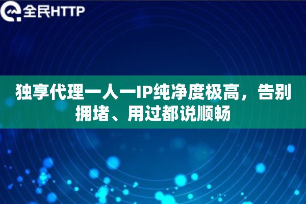 独享代理一人一IP纯净度极高，告别拥堵、用过都说顺畅