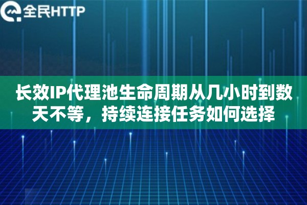 长效IP代理池生命周期从几小时到数天不等，持续连接任务如何选择