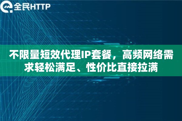 不限量短效代理IP套餐，高频网络需求轻松满足、性价比直接拉满
