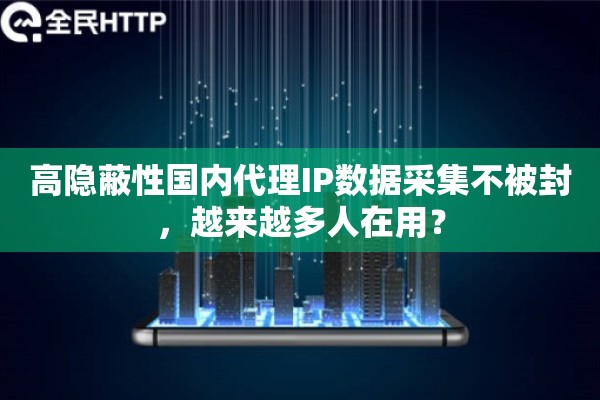 高隐蔽性国内代理IP数据采集不被封，越来越多人在用？