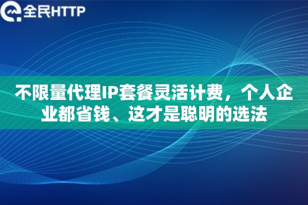 不限量代理IP套餐灵活计费，个人企业都省钱、这才是聪明的选法