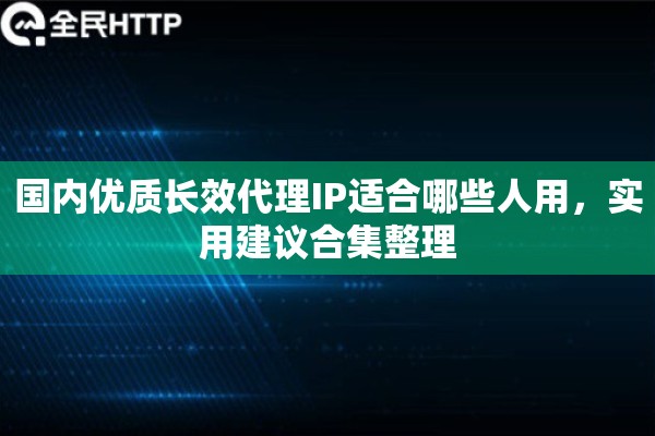 国内优质长效代理IP适合哪些人用，实用建议合集整理