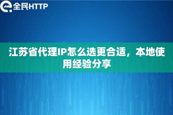 江苏省代理IP怎么选更合适,本地使用经验分享 江苏省代理IP怎么选更合适,本地使用经验分享
