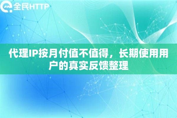 代理IP按月付值不值得，长期使用用户的真实反馈整理