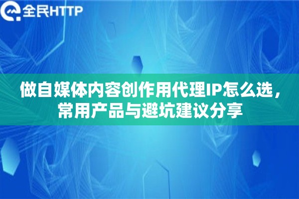 做自媒体内容创作用代理IP怎么选，常用产品与避坑建议分享