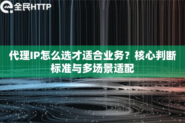 代理IP怎么选才适合业务?核心判断标准与多场景适配 代理IP怎么选才适合业务?核心判断标准与多场景适配