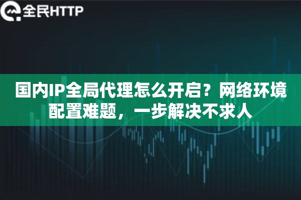 国内IP全局代理怎么开启？网络环境配置难题，一步解决不求人