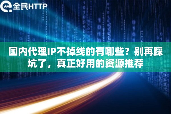国内代理IP不掉线的有哪些？别再踩坑了，真正好用的资源推荐