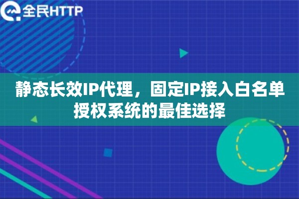 静态长效IP代理，固定IP接入白名单授权系统的最佳选择