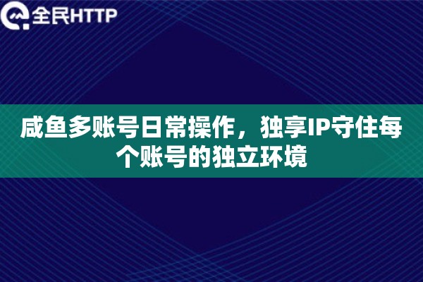咸鱼多账号日常操作，独享IP守住每个账号的独立环境