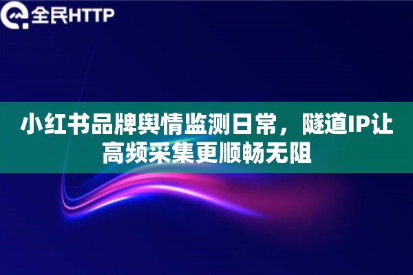 小红书品牌舆情监测日常，隧道IP让高频采集更顺畅无阻
