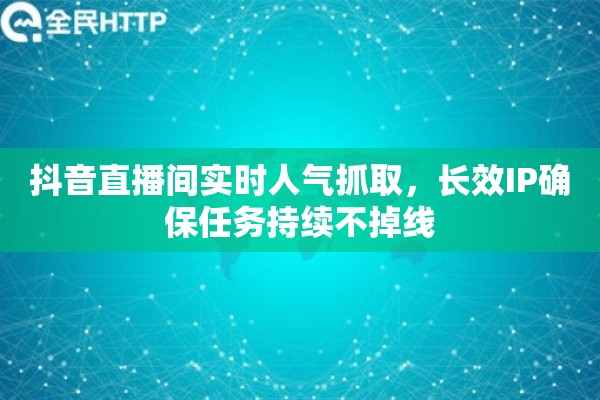 抖音直播间实时人气抓取，长效IP确保任务持续不掉线