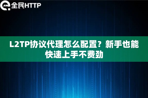 L2TP协议代理怎么配置？新手也能快速上手不费劲