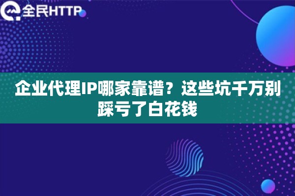 企业代理IP哪家靠谱？这些坑千万别踩亏了白花钱