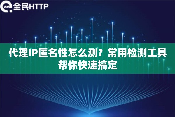 代理IP匿名性怎么测?常用检测工具帮你快速搞定 代理IP匿名性怎么测?常用检测工具帮你快速搞定