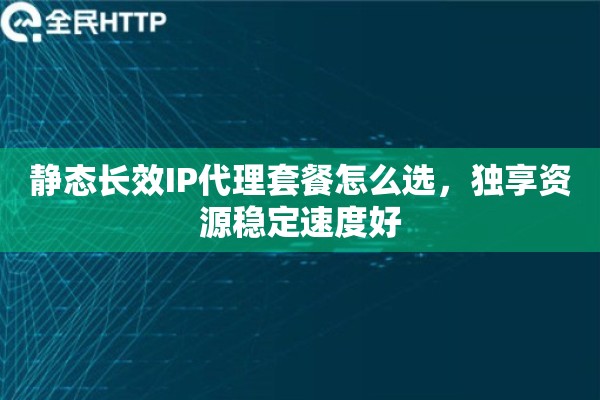 静态长效IP代理套餐怎么选，独享资源稳定速度好